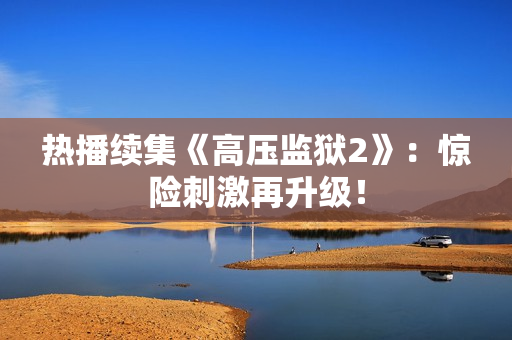 热播续集《高压监狱2》：惊险刺激再升级！