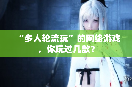 “多人轮流玩”的网络游戏，你玩过几款？