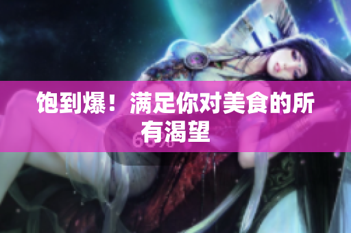 饱到爆！满足你对美食的所有渴望