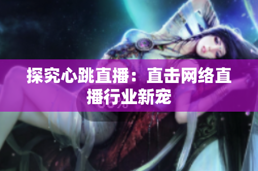 探究心跳直播：直击网络直播行业新宠