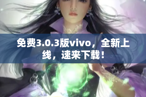 免费3.0.3版vivo，全新上线，速来下载！