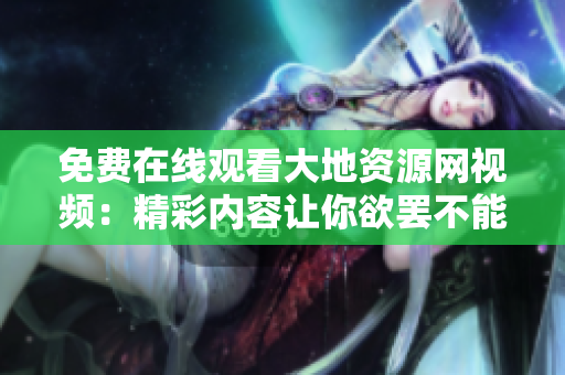 免费在线观看大地资源网视频：精彩内容让你欲罢不能！