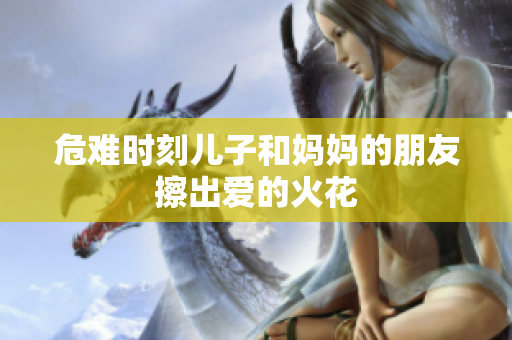 危难时刻儿子和妈妈的朋友擦出爱的火花
