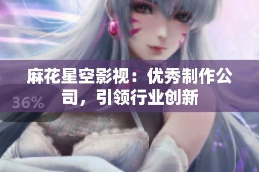 麻花星空影视：优秀制作公司，引领行业创新