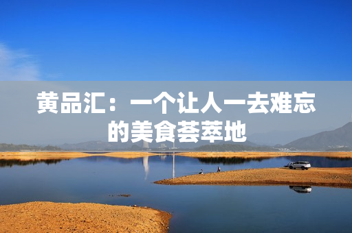 黄品汇：一个让人一去难忘的美食荟萃地