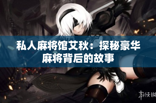 私人麻将馆艾秋：探秘豪华麻将背后的故事