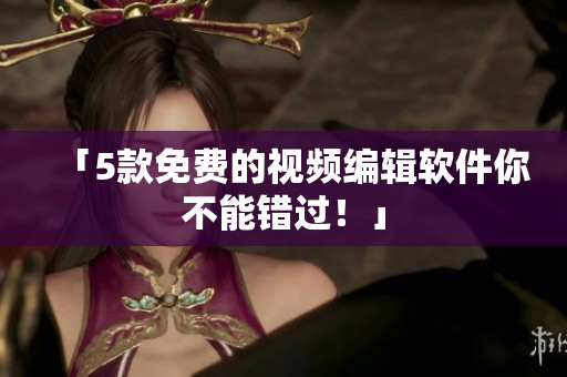 「5款免费的视频编辑软件你不能错过！」