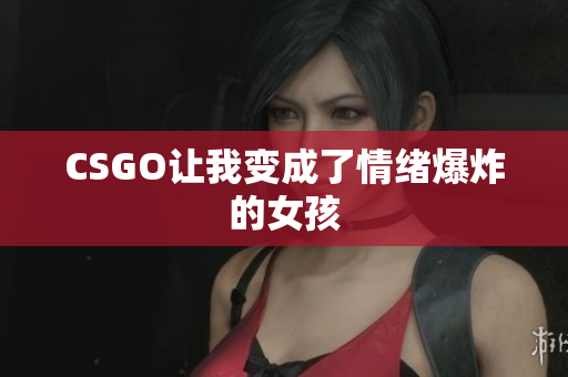CSGO让我变成了情绪爆炸的女孩