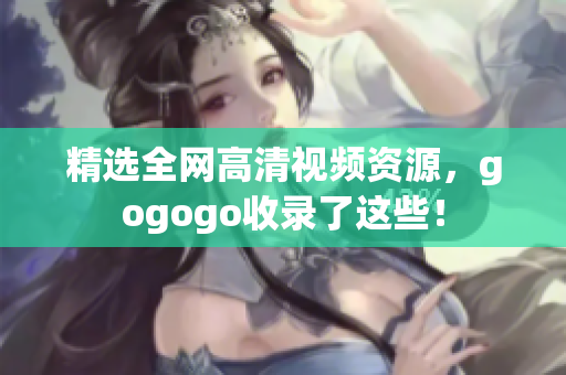 精选全网高清视频资源，gogogo收录了这些！