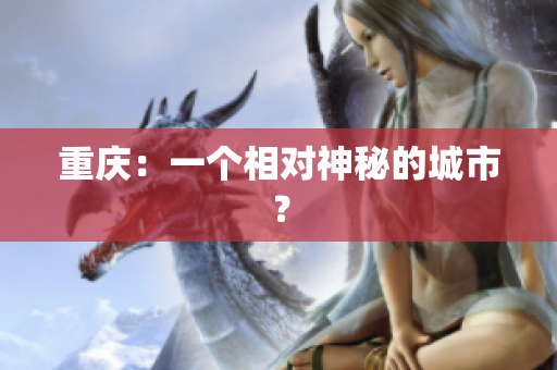重庆：一个相对神秘的城市？