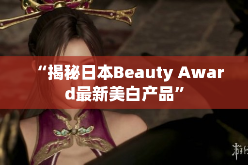 “揭秘日本Beauty Award最新美白产品”