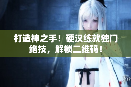 打造神之手！硬汉练就独门绝技，解锁二维码！