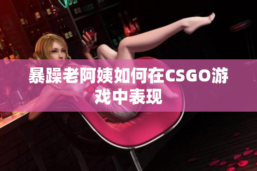 暴躁老阿姨如何在CSGO游戏中表现