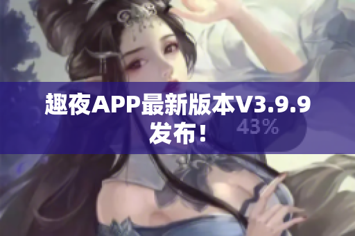 趣夜APP最新版本V3.9.9发布！