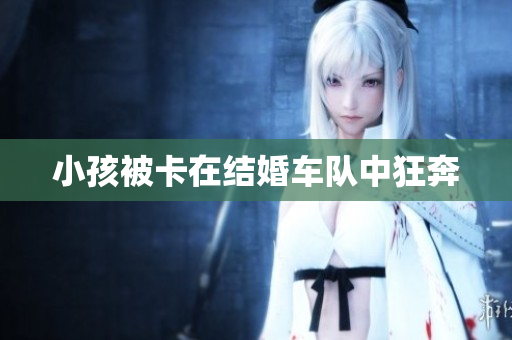 小孩被卡在结婚车队中狂奔