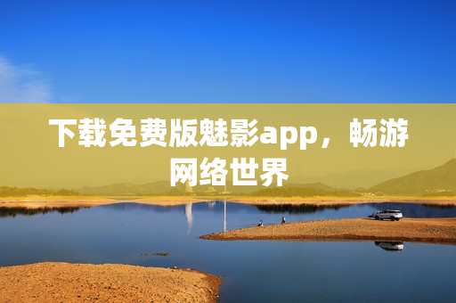 下载免费版魅影app，畅游网络世界