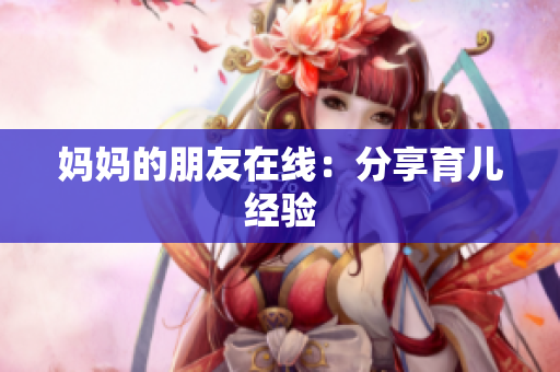 妈妈的朋友在线：分享育儿经验