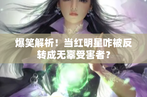 爆笑解析！当红明星咋被反转成无辜受害者？