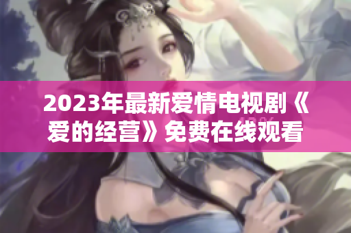 2023年最新爱情电视剧《爱的经营》免费在线观看