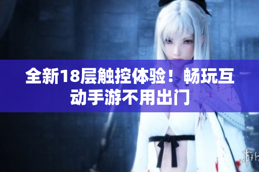 全新18层触控体验！畅玩互动手游不用出门