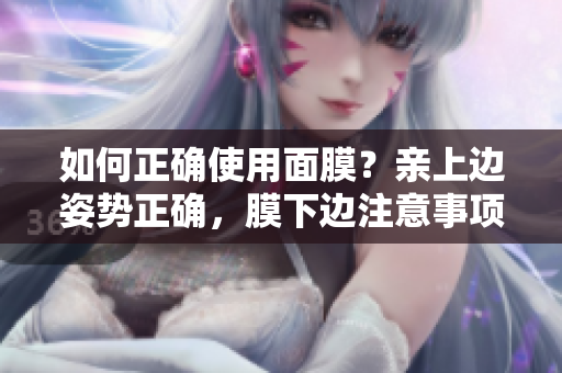 如何正确使用面膜？亲上边姿势正确，膜下边注意事项！