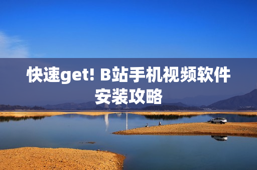 快速get! B站手机视频软件安装攻略