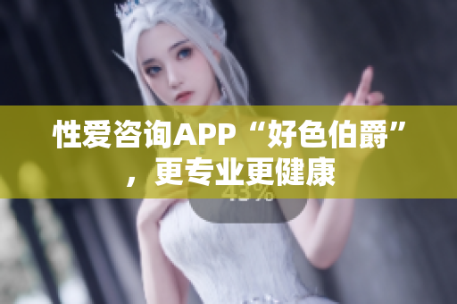 性爱咨询APP“好色伯爵”，更专业更健康