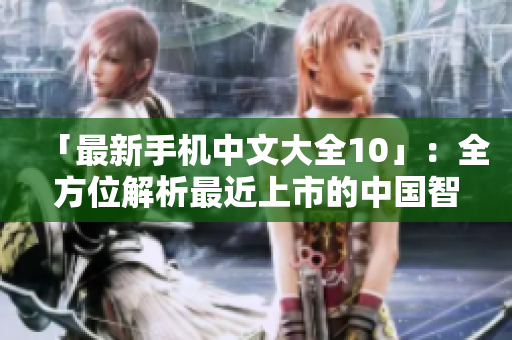 「最新手机中文大全10」：全方位解析最近上市的中国智能手机推荐