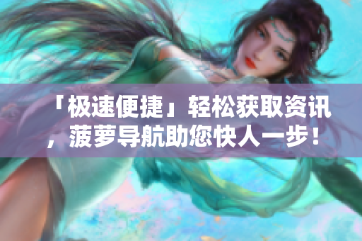 「极速便捷」轻松获取资讯，菠萝导航助您快人一步！