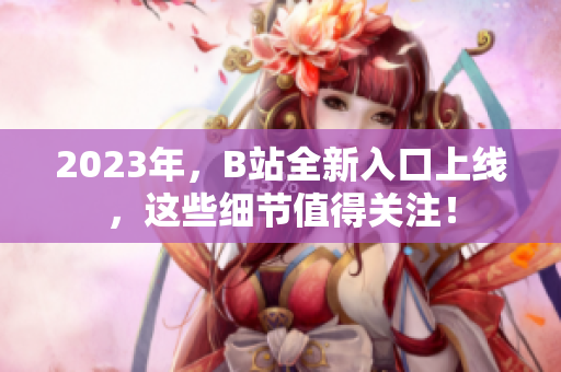 2023年，B站全新入口上线，这些细节值得关注！