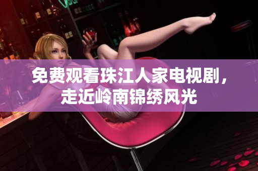 免费观看珠江人家电视剧，走近岭南锦绣风光