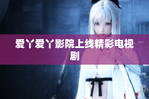 爱丫爱丫影院上线精彩电视剧