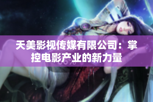 天美影视传媒有限公司：掌控电影产业的新力量