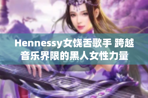 Hennessy女饶舌歌手 跨越音乐界限的黑人女性力量