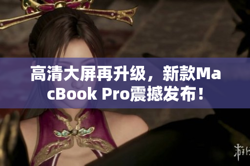 高清大屏再升级，新款MacBook Pro震撼发布！