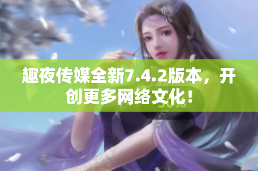 趣夜传媒全新7.4.2版本，开创更多网络文化！