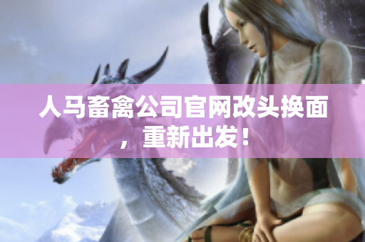 人马畜禽公司官网改头换面，重新出发！