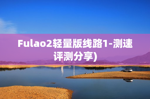 Fulao2轻量版线路1-测速评测分享)