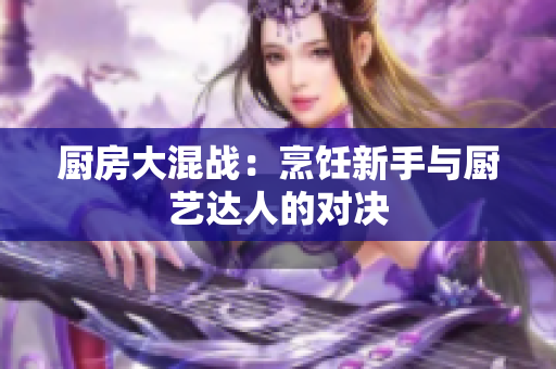 厨房大混战：烹饪新手与厨艺达人的对决
