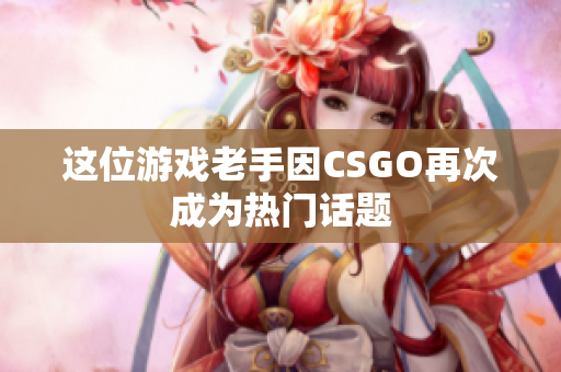 这位游戏老手因CSGO再次成为热门话题