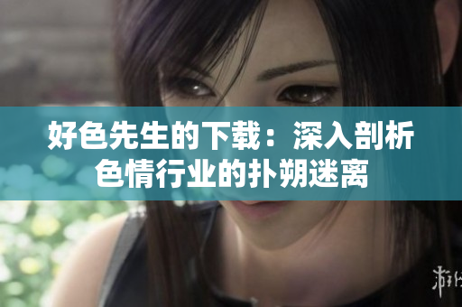 好色先生的下载：深入剖析色情行业的扑朔迷离