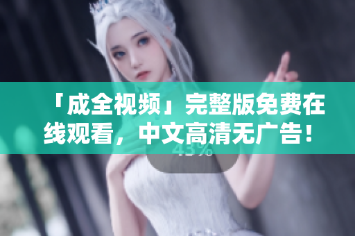 「成全视频」完整版免费在线观看，中文高清无广告！