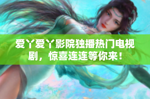 爱丫爱丫影院独播热门电视剧，惊喜连连等你来！