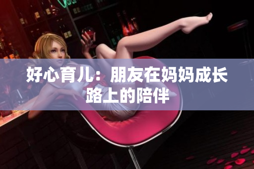 好心育儿：朋友在妈妈成长路上的陪伴