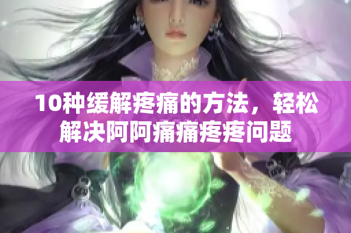 10种缓解疼痛的方法，轻松解决阿阿痛痛疼疼问题