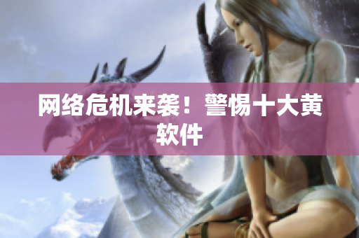 网络危机来袭！警惕十大黄软件
