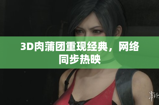 3D肉蒲团重现经典，网络同步热映