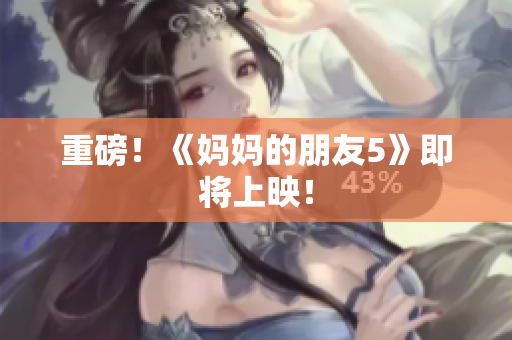 重磅！《妈妈的朋友5》即将上映！