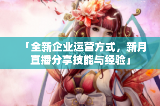 「全新企业运营方式，新月直播分享技能与经验」