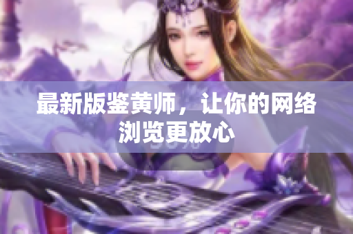 最新版鉴黄师，让你的网络浏览更放心